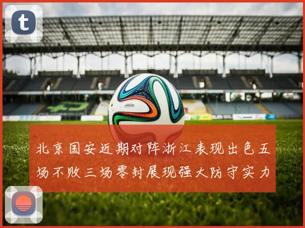 北京国安近期对阵浙江表现出色五场不败三场零封展现强大防守实力