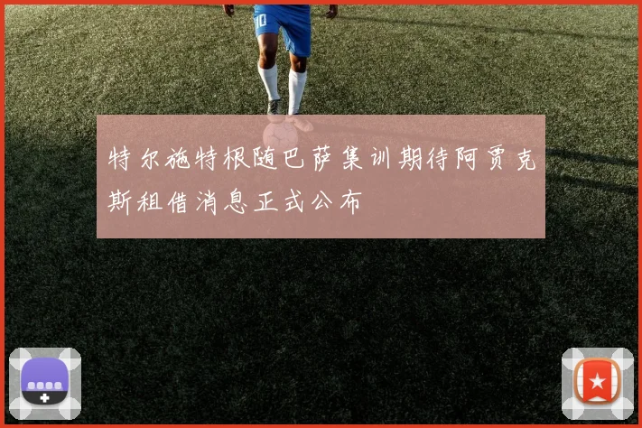 特尔施特根随巴萨集训期待阿贾克斯租借消息正式公布