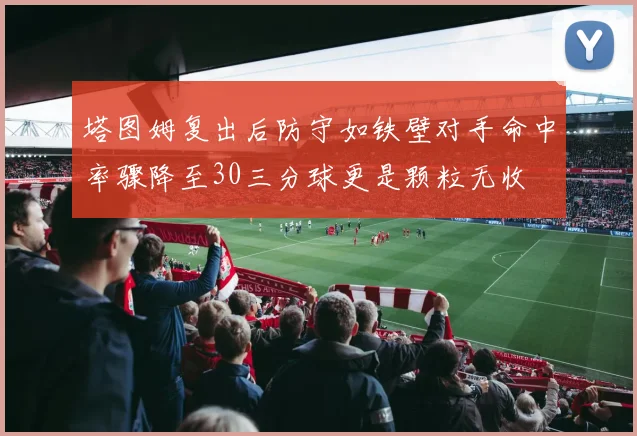 塔图姆复出后防守如铁壁对手命中率骤降至30三分球更是颗粒无收