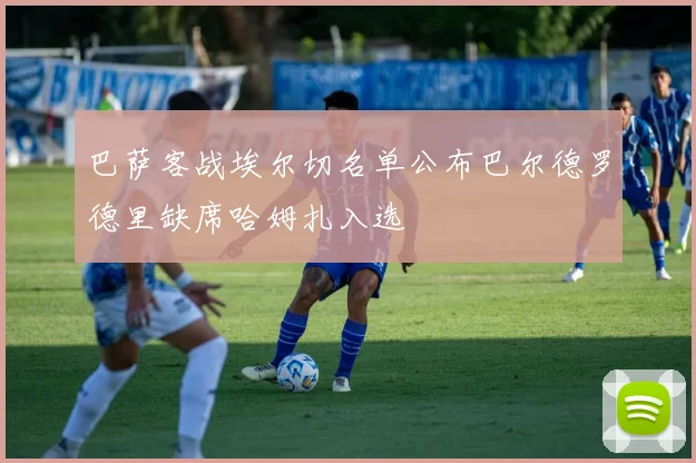 巴萨客战埃尔切名单公布巴尔德罗德里缺席哈姆扎入选