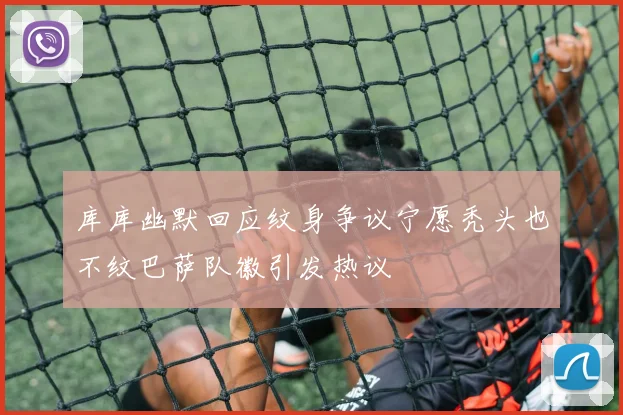 库库幽默回应纹身争议宁愿秃头也不纹巴萨队徽引发热议