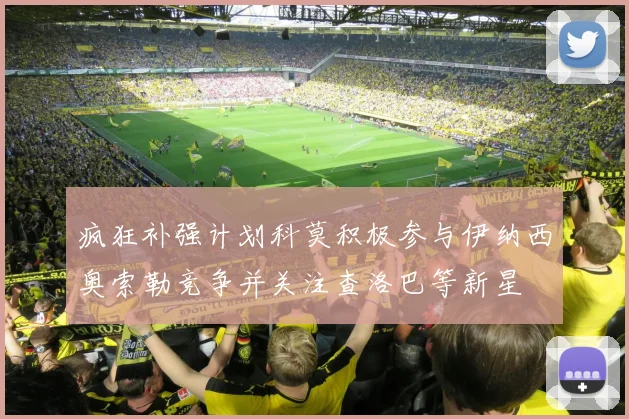 疯狂补强计划科莫积极参与伊纳西奥索勒竞争并关注查洛巴等新星