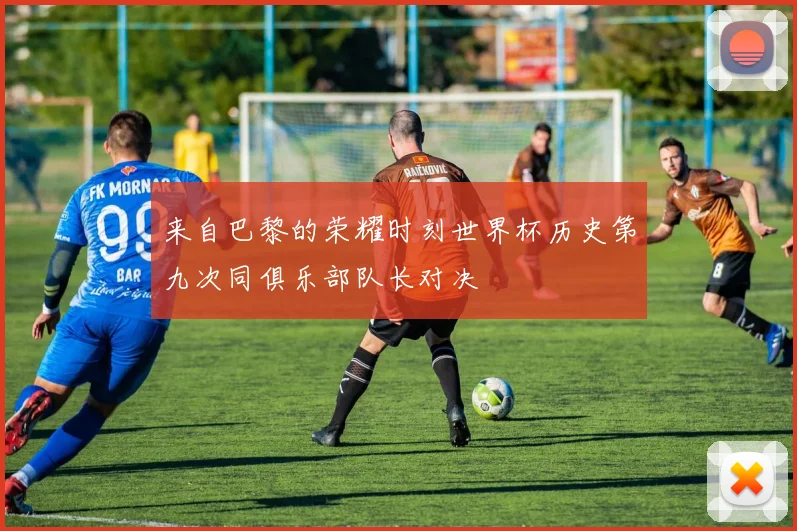 来自巴黎的荣耀时刻世界杯历史第九次同俱乐部队长对决