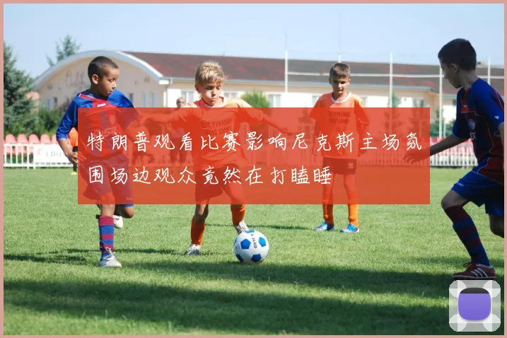 特朗普观看比赛影响尼克斯主场氛围场边观众竟然在打瞌睡
