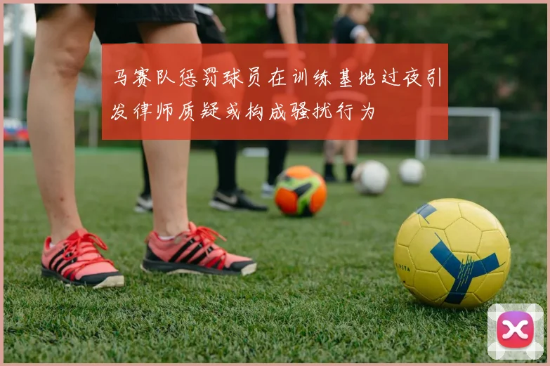 马赛队惩罚球员在训练基地过夜引发律师质疑或构成骚扰行为