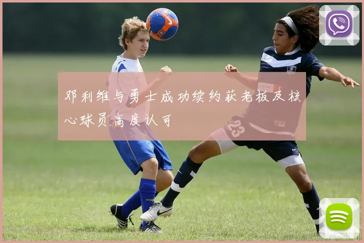 邓利维与勇士成功续约获老板及核心球员高度认可