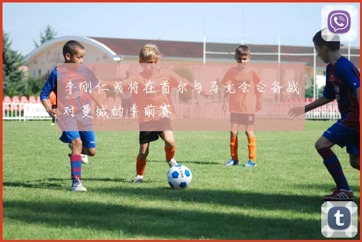 李刚仁或将在首尔与马竞会合备战对曼城的季前赛