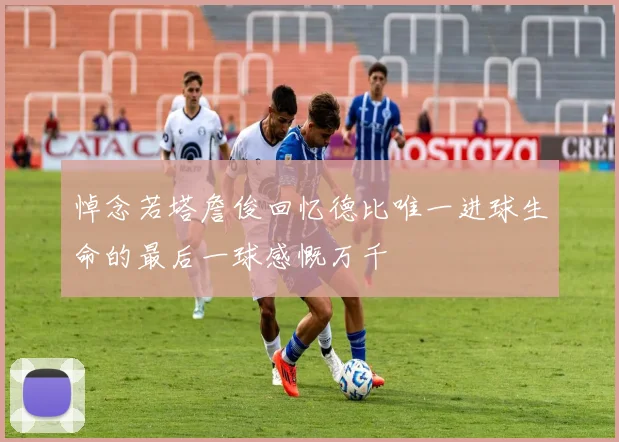 悼念若塔詹俊回忆德比唯一进球生命的最后一球感慨万千