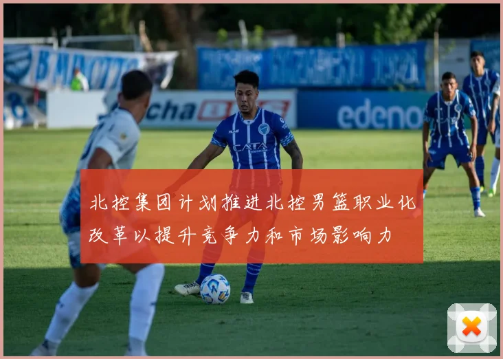 北控集团计划推进北控男篮职业化改革以提升竞争力和市场影响力