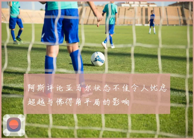 阿斯评论亚马尔状态不佳令人忧虑超越与佛得角平局的影响