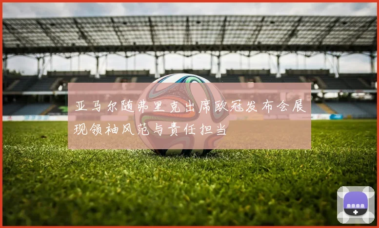 亚马尔随弗里克出席欧冠发布会展现领袖风范与责任担当