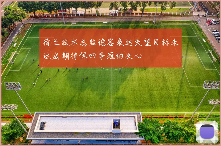 荷兰技术总监德容表达失望目标未达成期待保四争冠的决心