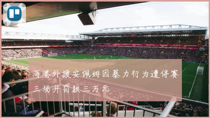 海港外援安佩姆因暴力行为遭停赛三场并罚款三万元