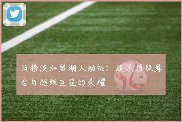 马穆谈加盟湖人动机：追求顶级舞台与超级巨星的荣耀