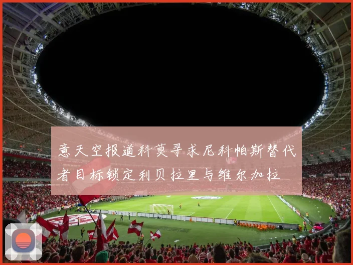 意天空报道科莫寻求尼科帕斯替代者目标锁定利贝拉里与维尔加拉