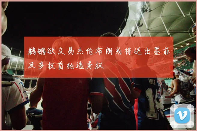 鹈鹕欲交易杰伦布朗或将送出墨菲及多枚首轮选秀权