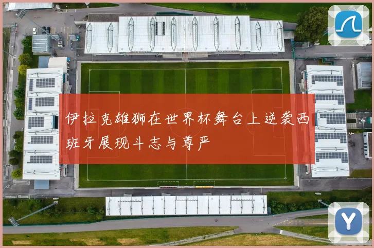 伊拉克雄狮在世界杯舞台上逆袭西班牙展现斗志与尊严
