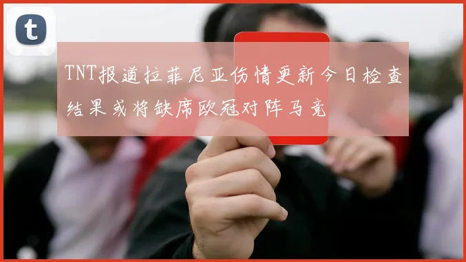 TNT报道拉菲尼亚伤情更新今日检查结果或将缺席欧冠对阵马竞