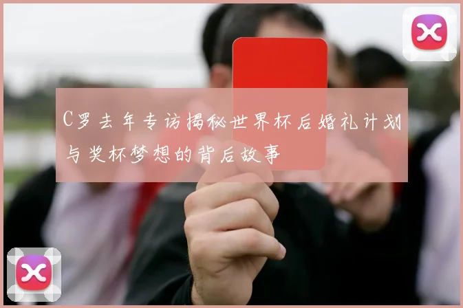 C罗去年专访揭秘世界杯后婚礼计划与奖杯梦想的背后故事