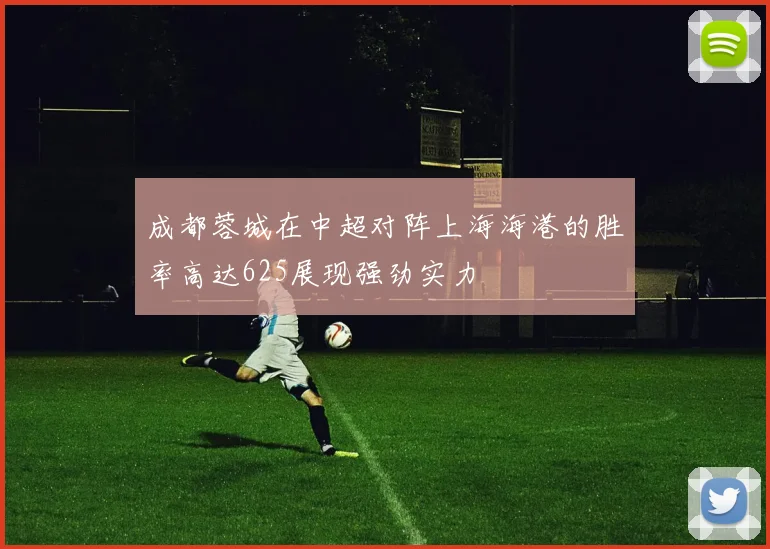 成都蓉城在中超对阵上海海港的胜率高达625展现强劲实力