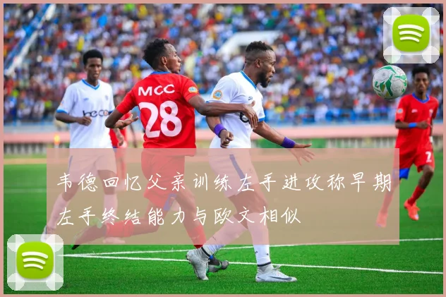 韦德回忆父亲训练左手进攻称早期左手终结能力与欧文相似