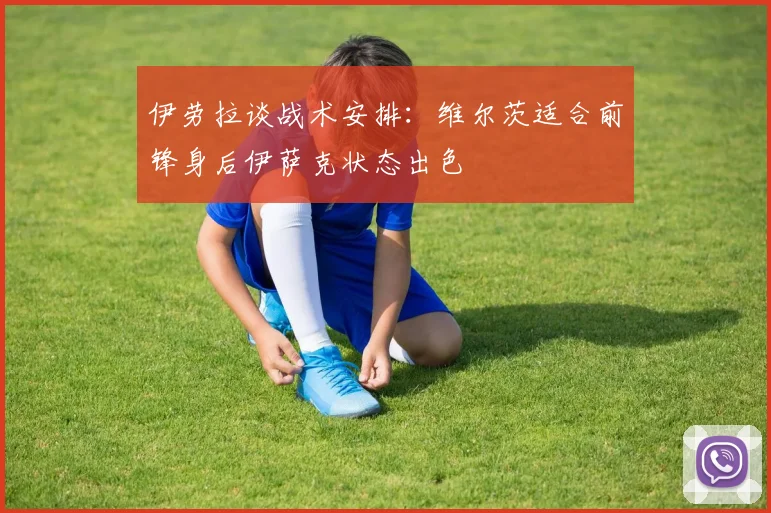 伊劳拉谈战术安排：维尔茨适合前锋身后伊萨克状态出色