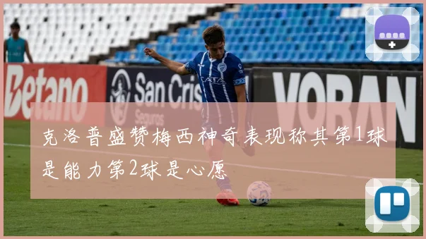 克洛普盛赞梅西神奇表现称其第1球是能力第2球是心愿