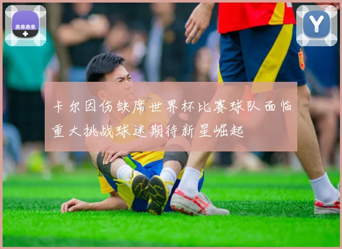 卡尔因伤缺席世界杯比赛球队面临重大挑战球迷期待新星崛起