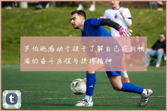 罗伯逊感动于孩子了解自己在利物浦的奋斗历程与拼搏精神