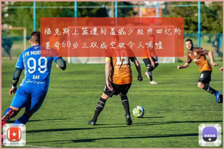 福克斯上篮遭封盖威少经典回忆约基奇60分三双成空砍令人唏嘘