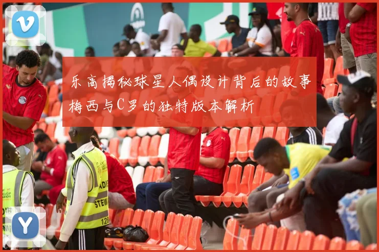 乐高揭秘球星人偶设计背后的故事梅西与C罗的独特版本解析