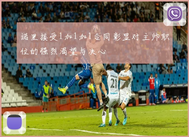 诺里接受1加1加1合同彰显对主帅职位的强烈渴望与决心