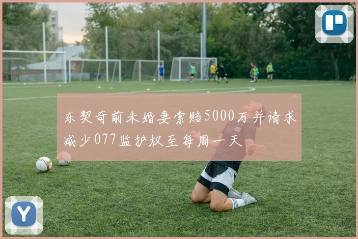 东契奇前未婚妻索赔5000万并请求减少077监护权至每周一天