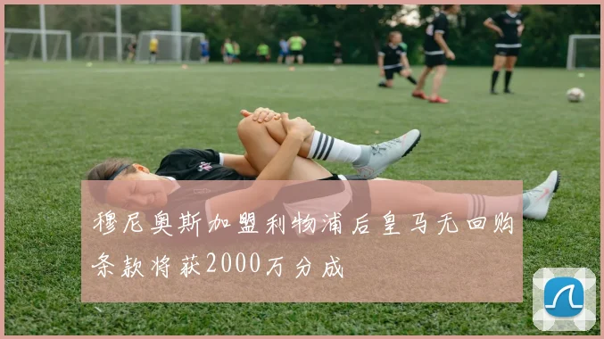穆尼奥斯加盟利物浦后皇马无回购条款将获2000万分成
