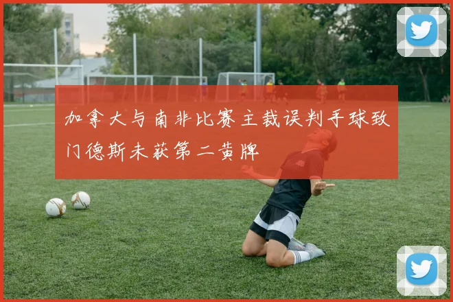 加拿大与南非比赛主裁误判手球致门德斯未获第二黄牌