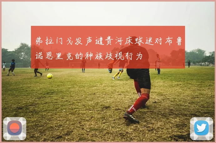 弗拉门戈发声谴责河床球迷对布鲁诺恩里克的种族歧视行为