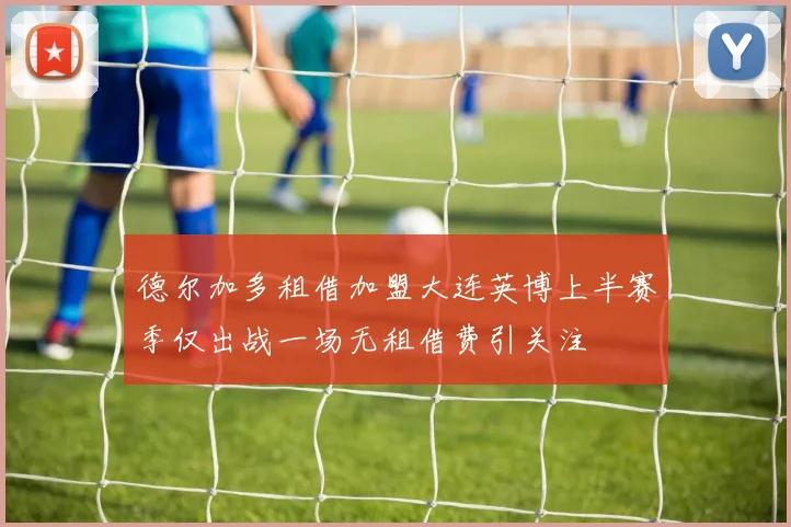 德尔加多租借加盟大连英博上半赛季仅出战一场无租借费引关注