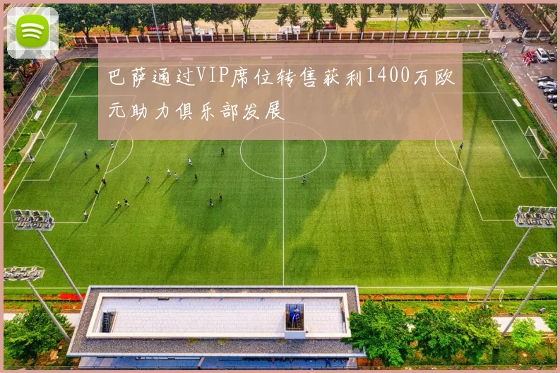 巴萨通过VIP席位转售获利1400万欧元助力俱乐部发展