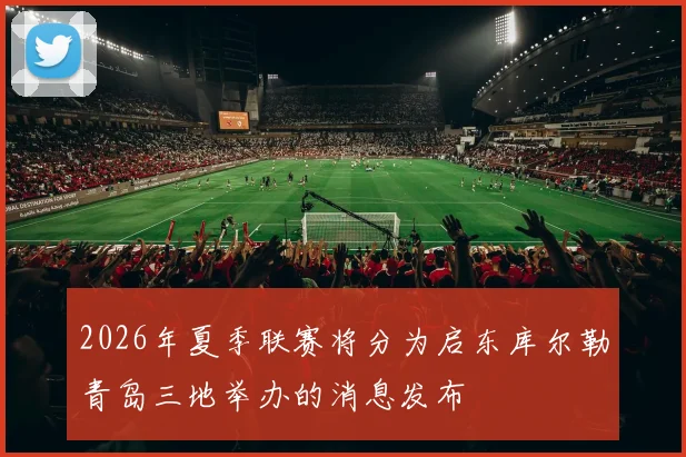 2026年夏季联赛将分为启东库尔勒青岛三地举办的消息发布
