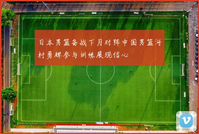 日本男篮备战下月对阵中国男篮河村勇辉参与训练展现信心