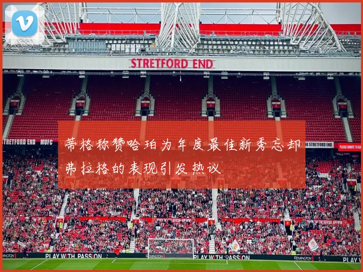 蒂格称赞哈珀为年度最佳新秀忘却弗拉格的表现引发热议