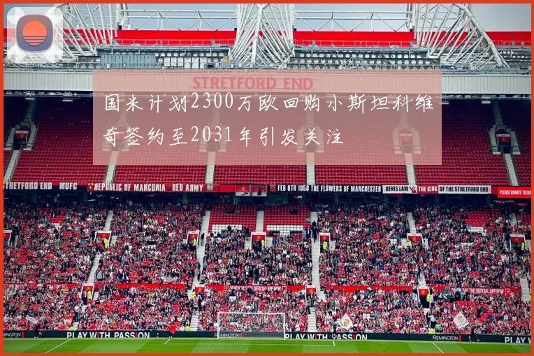 国米计划2300万欧回购小斯坦科维奇签约至2031年引发关注